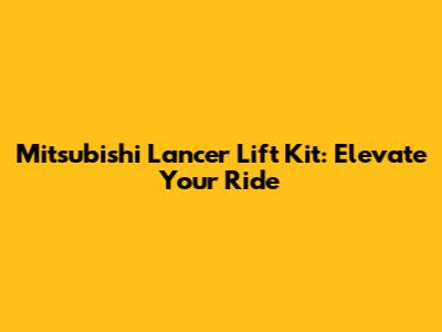 Mitsubishi Lancer Lift Kit: Elevate Your Ride