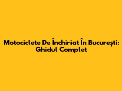 Motociclete De Închiriat În București: Ghidul Complet