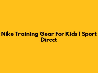 Nike Training Gear For Kids | Sport Direct