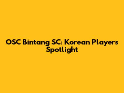 OSC Bintang SC: Korean Players Spotlight