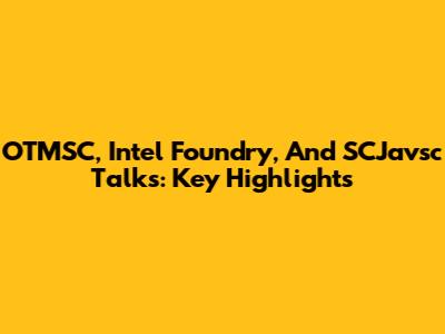 OTMSC, Intel Foundry, And SCJavsc Talks: Key Highlights