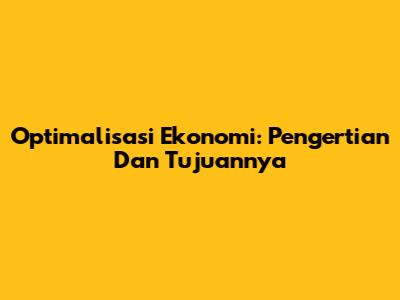 Optimalisasi Ekonomi: Pengertian Dan Tujuannya