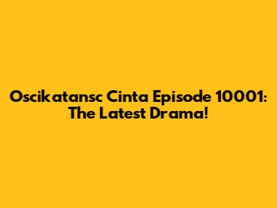 Oscikatansc Cinta Episode 10001: The Latest Drama!