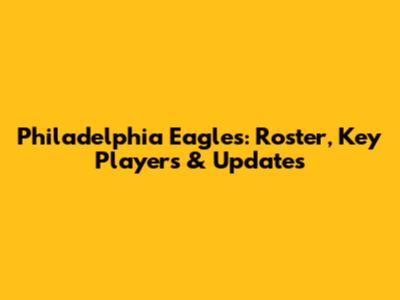Philadelphia Eagles: Roster, Key Players & Updates