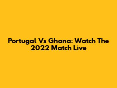 Portugal Vs Ghana: Watch The 2022 Match Live
