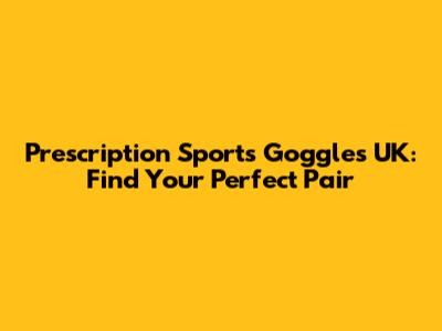 Prescription Sports Goggles UK: Find Your Perfect Pair