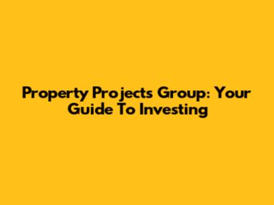 Property Projects Group: Your Guide To Investing