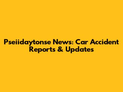 Pseiidaytonse News: Car Accident Reports & Updates