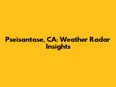 Pseisantase, CA: Weather Radar Insights