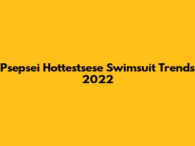 Psepsei Hottestsese Swimsuit Trends 2022