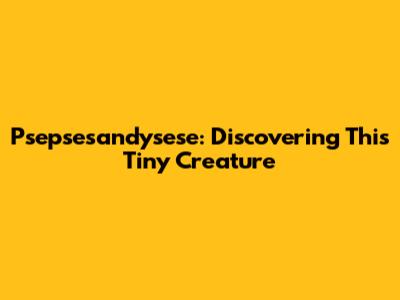 Psepsesandysese: Discovering This Tiny Creature