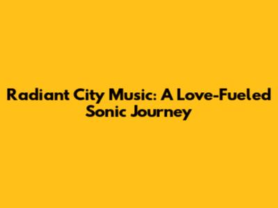 Radiant City Music: A Love-Fueled Sonic Journey
