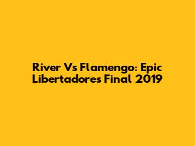 River Vs Flamengo: Epic Libertadores Final 2019
