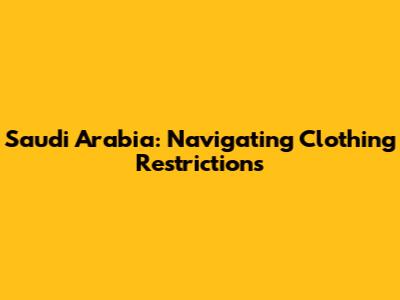 Saudi Arabia: Navigating Clothing Restrictions