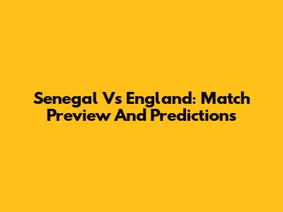 Senegal Vs England: Match Preview And Predictions