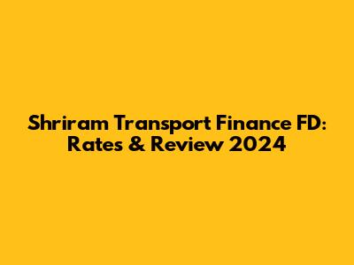 Shriram Transport Finance FD: Rates & Review 2024