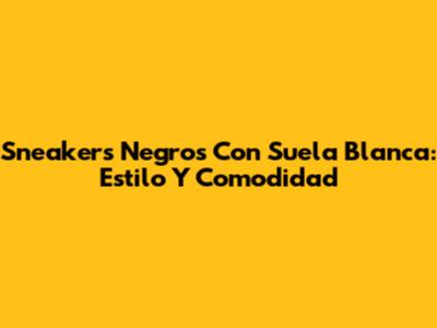 Sneakers Negros Con Suela Blanca: Estilo Y Comodidad