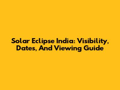 Solar Eclipse India: Visibility, Dates, And Viewing Guide