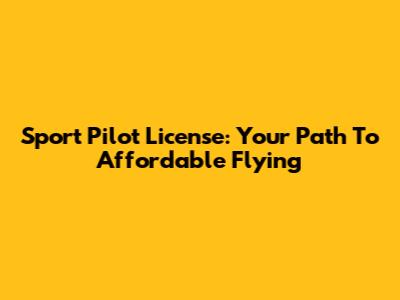 Sport Pilot License: Your Path To Affordable Flying