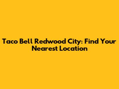 Taco Bell Redwood City: Find Your Nearest Location