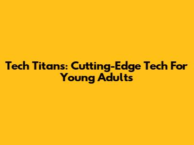 Tech Titans: Cutting-Edge Tech For Young Adults
