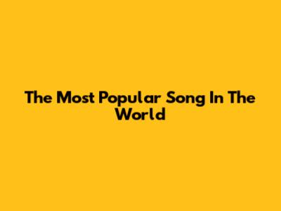 The Most Popular Song In The World