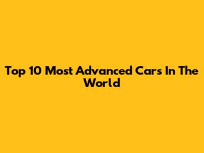 Top 10 Most Advanced Cars In The World