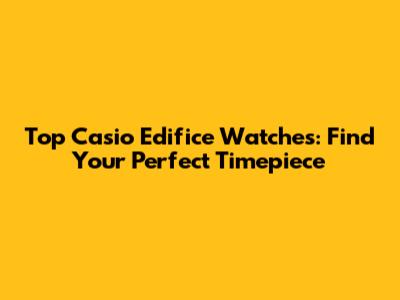 Top Casio Edifice Watches: Find Your Perfect Timepiece