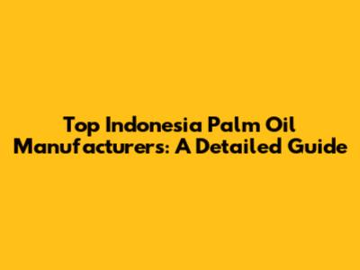 Top Indonesia Palm Oil Manufacturers: A Detailed Guide