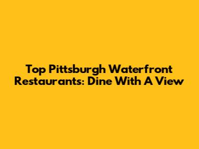 Top Pittsburgh Waterfront Restaurants: Dine With A View