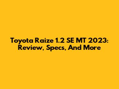 Toyota Raize 1.2 SE MT 2023: Review, Specs, And More