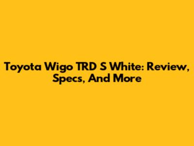 Toyota Wigo TRD S White: Review, Specs, And More