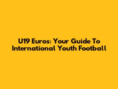 U19 Euros: Your Guide To International Youth Football