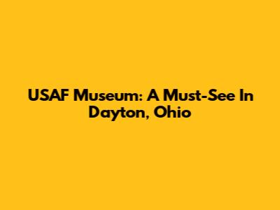 USAF Museum: A Must-See In Dayton, Ohio
