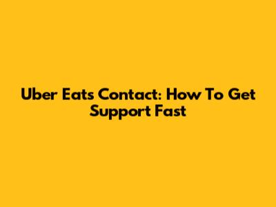 Uber Eats Contact: How To Get Support Fast
