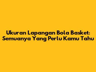 Ukuran Lapangan Bola Basket: Semuanya Yang Perlu Kamu Tahu
