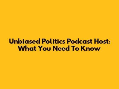 Unbiased Politics Podcast Host: What You Need To Know