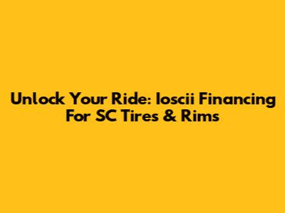 Unlock Your Ride: Ioscii Financing For SC Tires & Rims