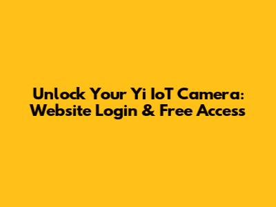 Unlock Your Yi IoT Camera: Website Login & Free Access