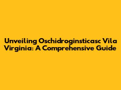 Unveiling Oschidroginsticasc Vila Virginia: A Comprehensive Guide