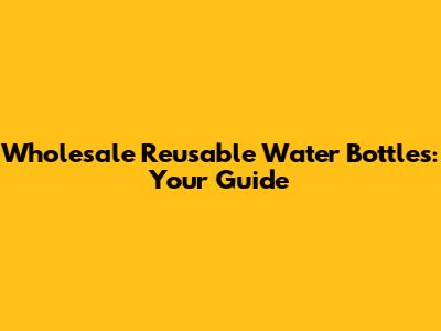Wholesale Reusable Water Bottles: Your Guide