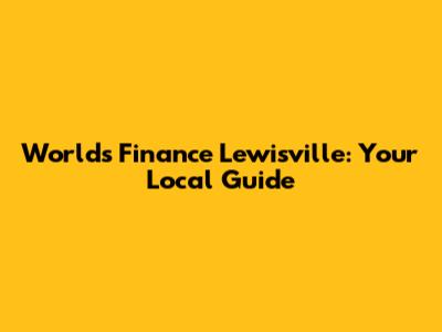 World's Finance Lewisville: Your Local Guide
