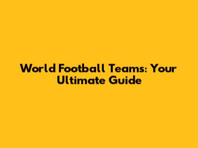 World Football Teams: Your Ultimate Guide