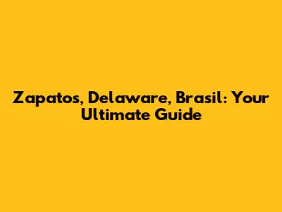 Zapatos, Delaware, Brasil: Your Ultimate Guide