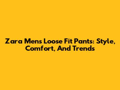 Zara Men's Loose Fit Pants: Style, Comfort, And Trends